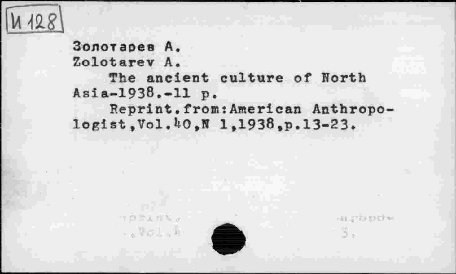 ﻿un?
Золотарев A.
Zolotarev A.
The ancient culture of Horth Asia-1938.-11 p.
Reprint.from:American Anthropologist .Vol.HO,N 1,1938,p.13-23.